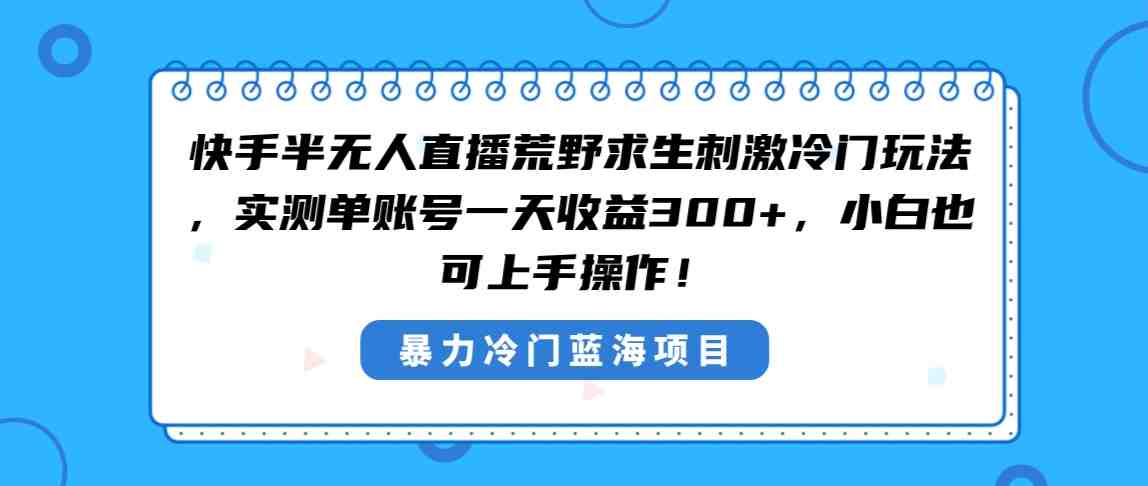 快手半无人直播荒野求生刺激冷门玩法,实测单账号一天收益300+,小白也… 快手半无人直播荒野求生刺激冷门玩法,实测单账号一天收益300+,小白也…