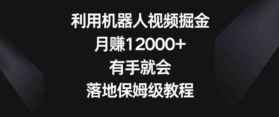 利用机器人视频掘金,月赚12000+,有手就会,落地保姆级教程 利用机器人视频掘金,月赚12000+,有手就会,落地保姆级教程