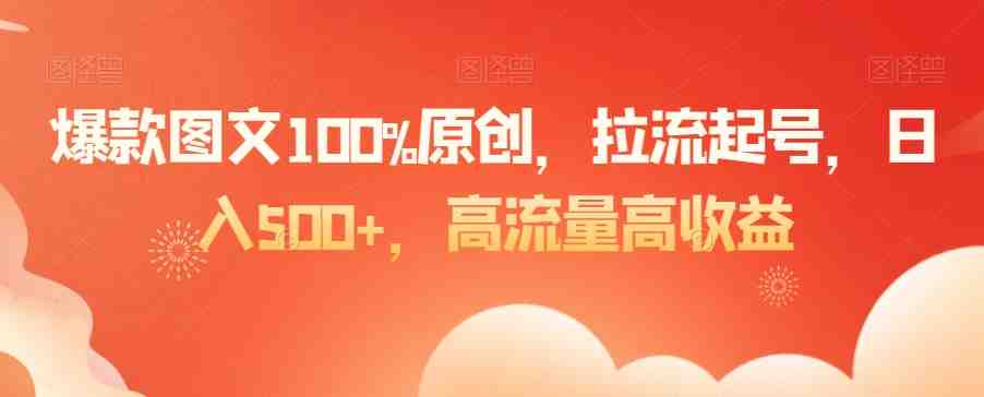 爆款图文100%原创,拉流起号,日入500+,高流量高收益 爆款图文100%原创,拉流起号,日入500+,高流量高收益