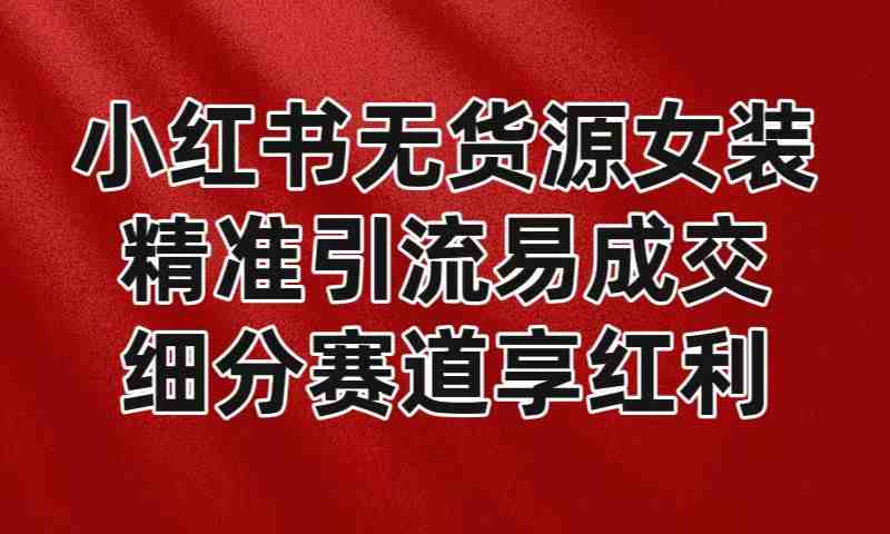 小红书无货源女装，精准引流易成交，平台红利期小白也可操作蓝海赛道