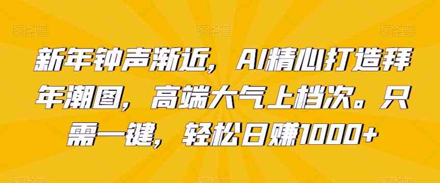 新年钟声渐近,AI精心打造拜年潮图,高端大气上档次。只需一键,轻松日赚1000+ 新年钟声渐近,AI精心打造拜年潮图,高端大气上档次。只需一键,轻松日赚1000+