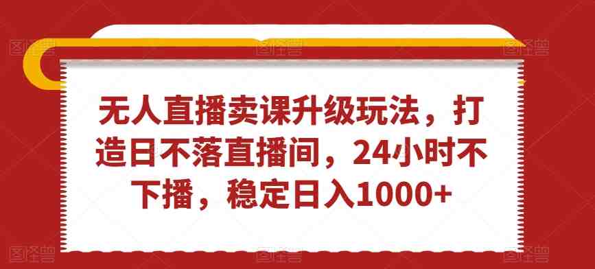 无人直播卖课升级玩法,打造日不落直播间,24小时不下播,稳定日入1000+ 无人直播卖课升级玩法,打造日不落直播间,24小时不下播,稳定日入1000+