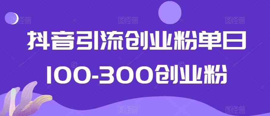 抖音引流创业粉单日100-300创业粉 抖音引流创业粉单日100-300创业粉