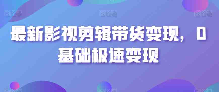 最新影视剪辑带货变现，0基础极速变现
