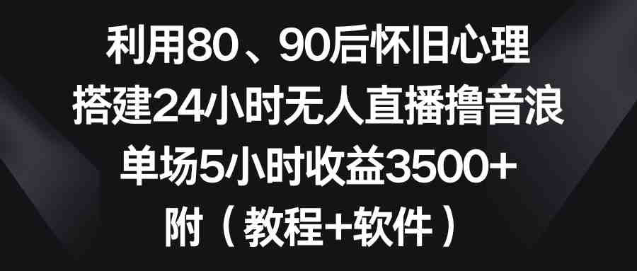 利用80、90后怀旧心理，搭建24小时无人直播撸音浪，单场5小时收益3500+&#8230;