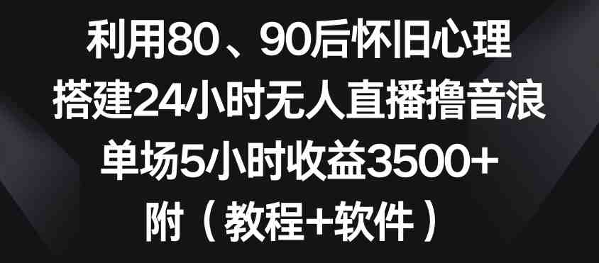 利用80、90后怀旧心理,搭建24小时无人直播撸音浪,单场5小时收益3500+(教程+软件) 利用80、90后怀旧心理,搭建24小时无人直播撸音浪,单场5小时收益3500+(教程+软件)