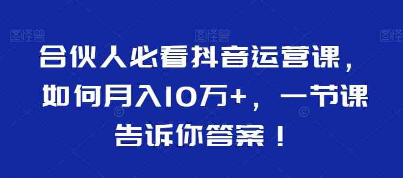 合伙人必看抖音运营课,如何月入10万+,一节课告诉你答案! 合伙人必看抖音运营课,如何月入10万+,一节课告诉你答案!