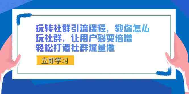 玩转社群 引流课程，教你怎么玩社群，让用户裂变倍增，轻松打造社群流量池