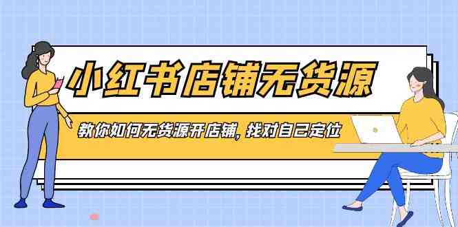 小红书店铺-无货源,教你如何无货源开店铺,找对自己定位 小红书店铺-无货源,教你如何无货源开店铺,找对自己定位