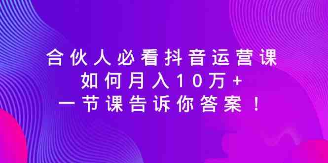合伙人必看抖音运营课,如何月入10万+,一节课告诉你答案! 合伙人必看抖音运营课,如何月入10万+,一节课告诉你答案!
