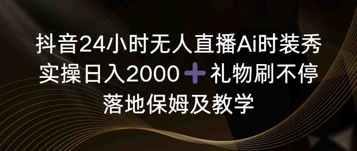 抖音24小时无人直播Ai时装秀,实操日入2000+,礼物刷不停,落地保姆及教学 抖音24小时无人直播Ai时装秀,实操日入2000+,礼物刷不停,落地保姆及教学