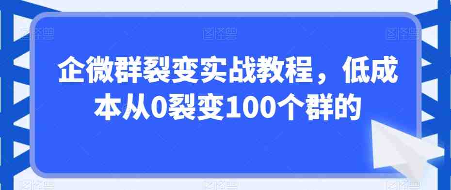 企微群裂变实战教程,低成本从0裂变100个群的 企微群裂变实战教程,低成本从0裂变100个群的
