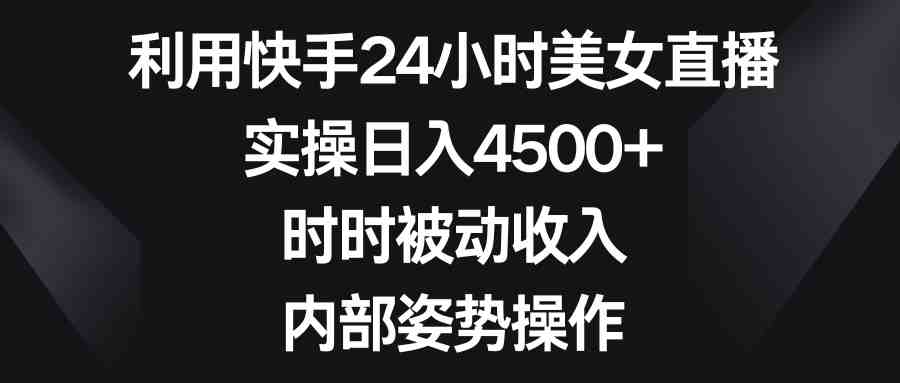 利用快手24小时美女直播,实操日入4500+,时时被动收入,内部姿势操作 利用快手24小时美女直播,实操日入4500+,时时被动收入,内部姿势操作
