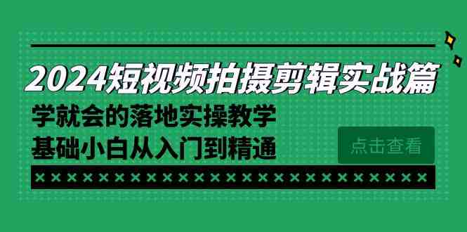 2024短视频拍摄剪辑实操篇,学就会的落地实操教学,基础小白从入门到精通 2024短视频拍摄剪辑实操篇,学就会的落地实操教学,基础小白从入门到精通