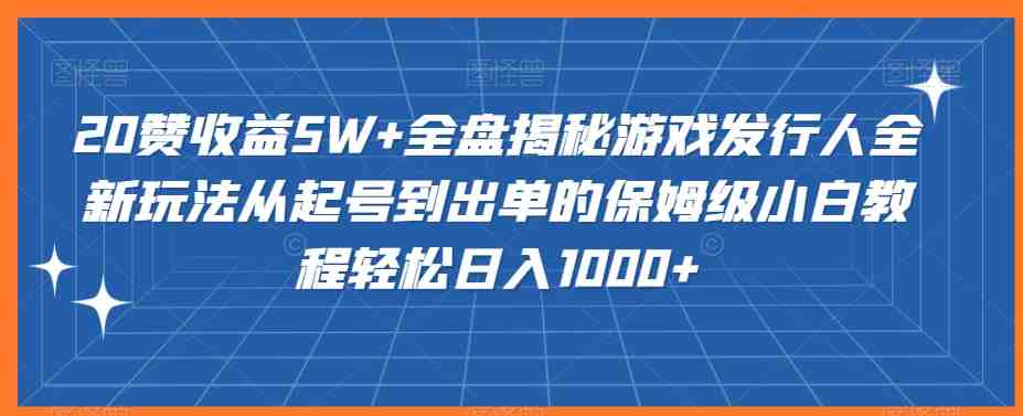 20赞收益5W+全盘揭秘游戏发行人全新玩法从起号到出单的保姆级小白教程轻松日入1000+ 20赞收益5W+全盘揭秘游戏发行人全新玩法从起号到出单的保姆级小白教程轻松日入1000+