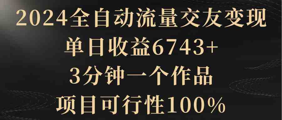 2024全自动流量交友变现,单日收益6743+,3分钟一个作品,项目可行性100% 2024全自动流量交友变现,单日收益6743+,3分钟一个作品,项目可行性100%