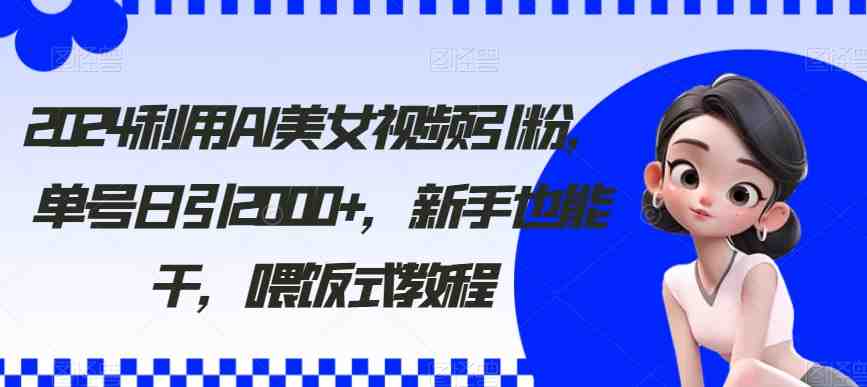 2024利用AI美女视频引粉,单号日引2000+,新手也能干,喂饭式教程 2024利用AI美女视频引粉,单号日引2000+,新手也能干,喂饭式教程