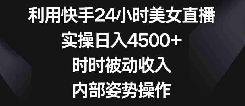 利用快手24小时美女直播,实操日入4500+,时时被动收入,内部姿势操作 利用快手24小时美女直播,实操日入4500+,时时被动收入,内部姿势操作
