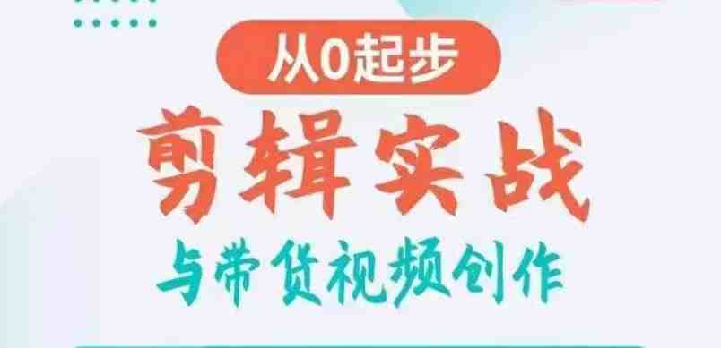 剪辑实战与带货视频创作，从0起步，掌握爆款剪辑思维，让好视频加持涨粉带货