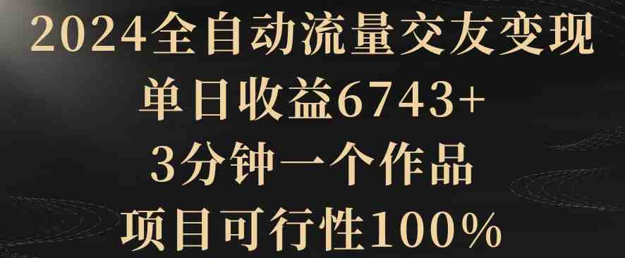 2024全自动流量交友变现,单日收益6743+,3分钟一个作品,项目可行性100% 2024全自动流量交友变现,单日收益6743+,3分钟一个作品,项目可行性100%