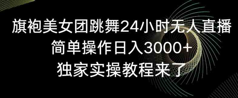 旗袍美女团跳舞24小时无人直播,简单操作日入3000+,独家实操教程来了 旗袍美女团跳舞24小时无人直播,简单操作日入3000+,独家实操教程来了