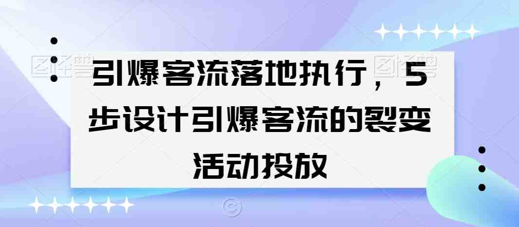引爆客流落地执行,5步设计引爆客流的裂变活动投放 引爆客流落地执行,5步设计引爆客流的裂变活动投放