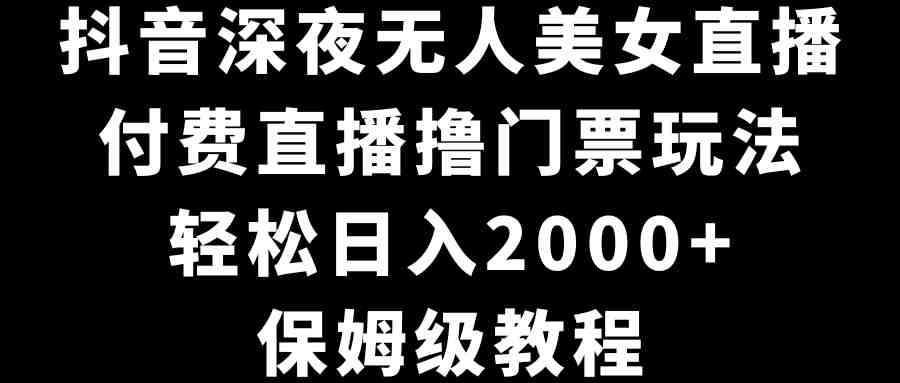 抖音深夜无人美女直播,付费直播撸门票玩法,轻松日入2000+,保姆级教程 抖音深夜无人美女直播,付费直播撸门票玩法,轻松日入2000+,保姆级教程