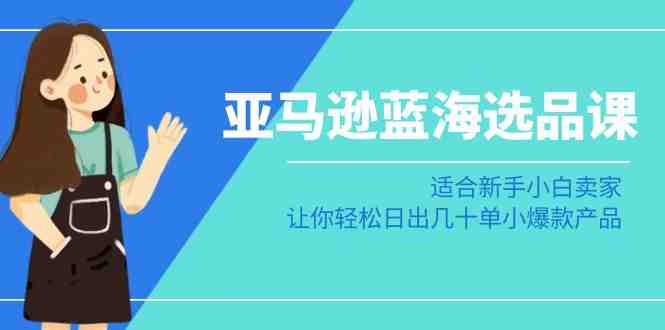 亚马逊蓝海选品课:适合新手小白卖家,让你轻松日出几十单小爆款产品 亚马逊蓝海选品课:适合新手小白卖家,让你轻松日出几十单小爆款产品