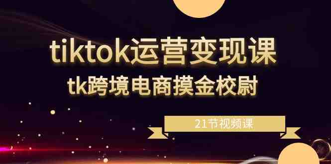 tiktok运营变现课,tk跨境电商摸金校尉(21节视频课) tiktok运营变现课,tk跨境电商摸金校尉(21节视频课)