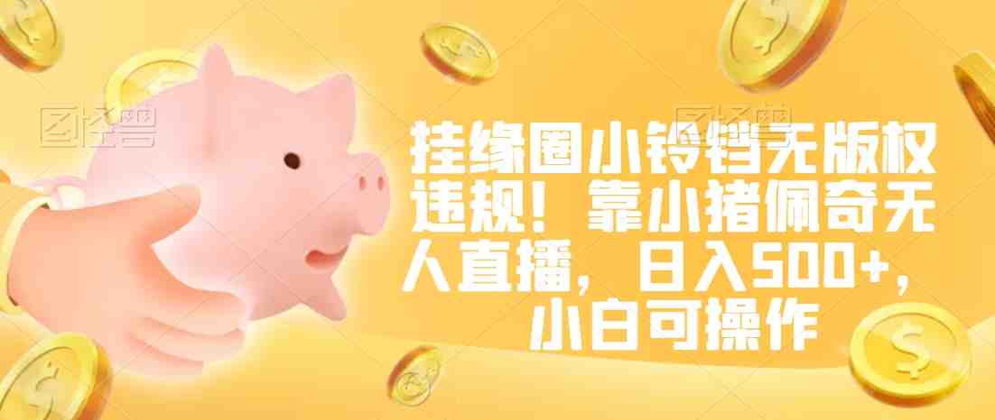 挂缘圈小铃铛无版权违规!靠小猪佩奇无人直播,日入500+,小白可操作 挂缘圈小铃铛无版权违规!靠小猪佩奇无人直播,日入500+,小白可操作