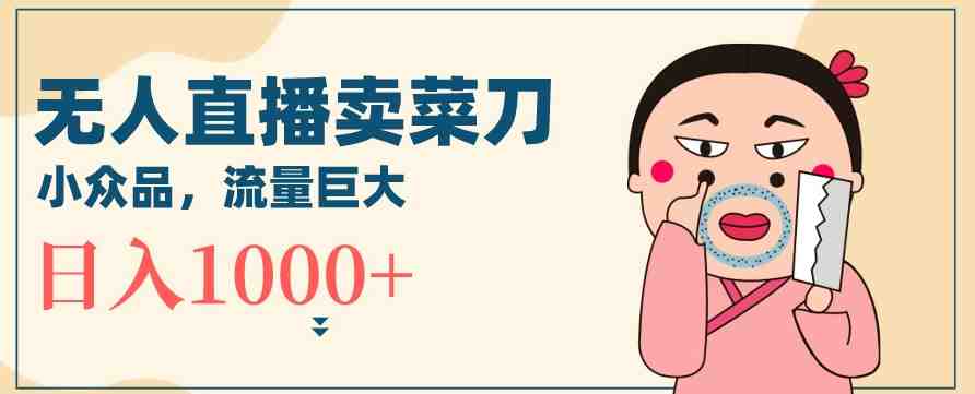 无人冷门品直播新玩法,通过卖菜刀日入1000+ 无人冷门品直播新玩法,通过卖菜刀日入1000+