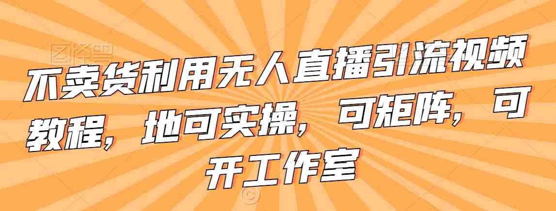 不卖货利用无人直播引流视频教程,地可实操,可矩阵,可开工作室 不卖货利用无人直播引流视频教程,地可实操,可矩阵,可开工作室