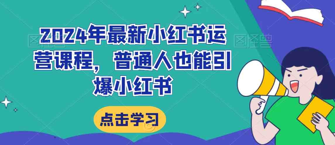 2024年最新小红书运营课程,普通人也能引爆小红书 2024年最新小红书运营课程,普通人也能引爆小红书