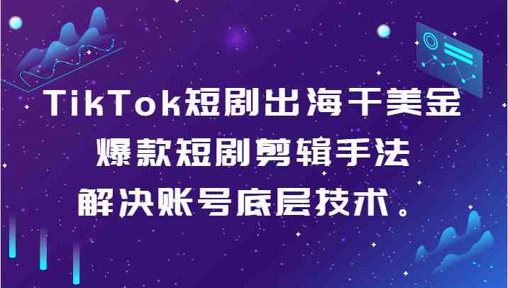TikTok短剧出海干美金-爆款短剧剪辑手法，解决账号底层技术。