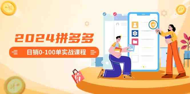 2024拼多多日销0-100单实战课程:新手注册开店到日销100单整套流程 2024拼多多日销0-100单实战课程:新手注册开店到日销100单整套流程