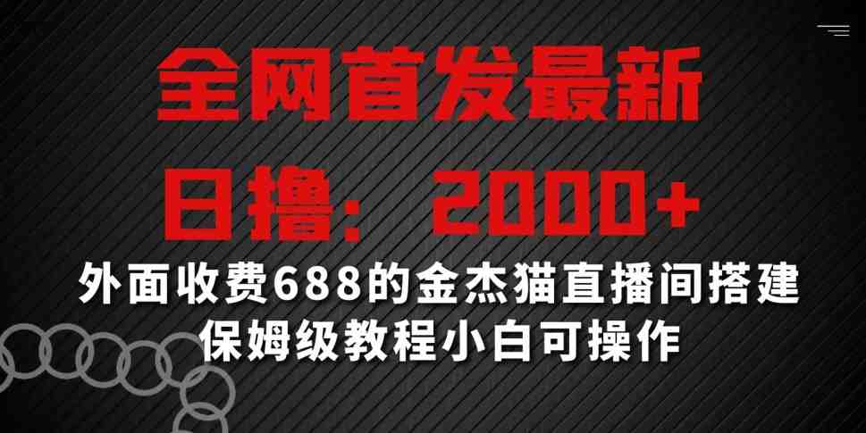 全网首发最新,日撸2000+,外面收费688的金杰猫直播间搭建,保姆级教程小白可操作 全网首发最新,日撸2000+,外面收费688的金杰猫直播间搭建,保姆级教程小白可操作