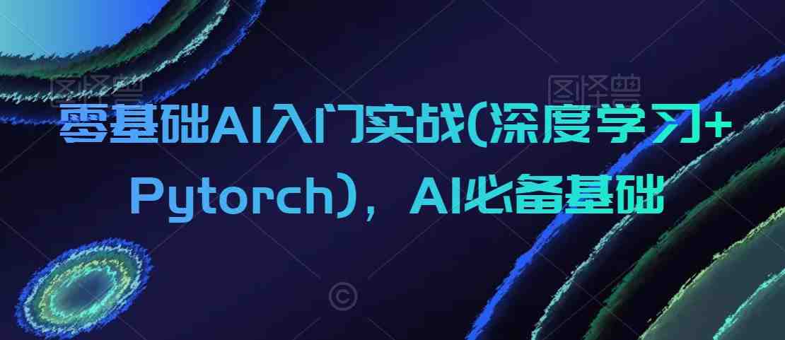 零基础AI入门实战(深度学习+Pytorch),AI必备基础 零基础AI入门实战(深度学习+Pytorch),AI必备基础