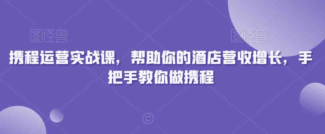 携程运营实战课,帮助你的酒店营收增长,手把手教你做携程 携程运营实战课,帮助你的酒店营收增长,手把手教你做携程