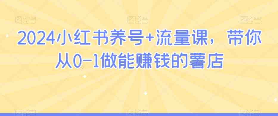 2024小红书养号+流量课，带你从0-1做能赚钱的薯店