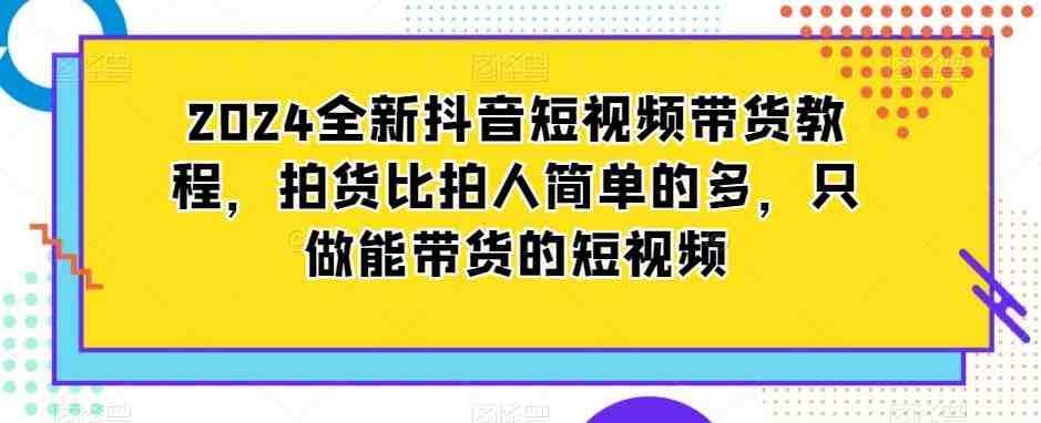 2024全新抖音短视频带货教程,拍货比拍人简单的多,只做能带货的短视频 2024全新抖音短视频带货教程,拍货比拍人简单的多,只做能带货的短视频