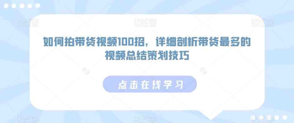 如何拍带货视频100招,详细剖析带货最多的视频总结策划技巧 如何拍带货视频100招,详细剖析带货最多的视频总结策划技巧