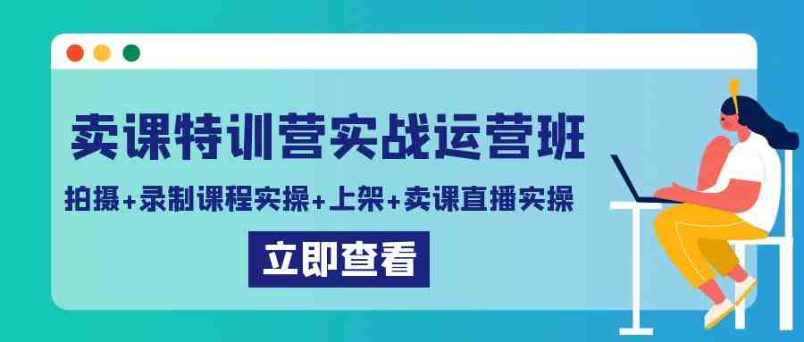 卖课特训营实战运营班:拍摄+录制课程实操+上架课程+卖课直播实操 卖课特训营实战运营班:拍摄+录制课程实操+上架课程+卖课直播实操