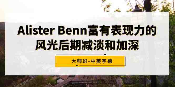 Alister Benn富有表现力的风光后期减淡和加深大师班-中英字幕 Alister Benn富有表现力的风光后期减淡和加深大师班-中英字幕