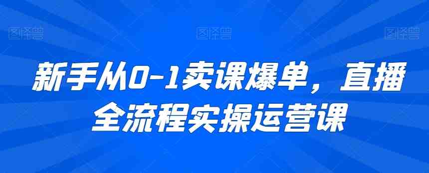 新手从0-1卖课爆单,直播全流程实操运营课 新手从0-1卖课爆单,直播全流程实操运营课