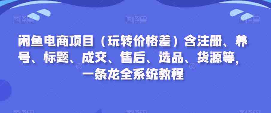 闲鱼电商项目(玩转价格差)含注册、养号、标题、成交、售后、选品、货源等,一条龙全系统教程 闲鱼电商项目(玩转价格差)含注册、养号、标题、成交、售后、选品、货源等,一条龙全系统教程