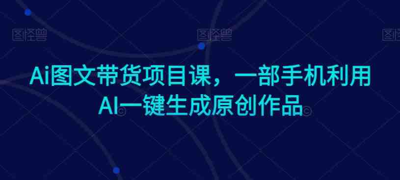 Ai图文带货项目课,一部手机利用AI一键生成原创作品 Ai图文带货项目课,一部手机利用AI一键生成原创作品
