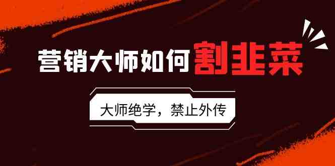 营销大师如何割韭菜:流量大师/讲故事大师/话术大师/卖货大师/成交大师/… 营销大师如何割韭菜:流量大师/讲故事大师/话术大师/卖货大师/成交大师/…