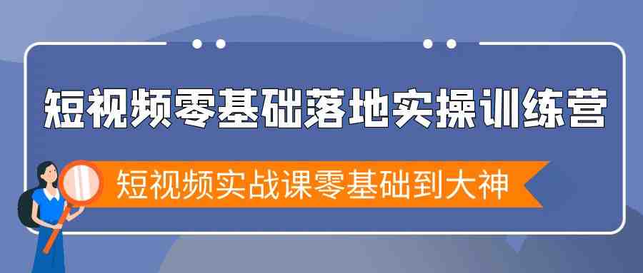 短视频零基础落地实战特训营,短视频实战课零基础到大神 短视频零基础落地实战特训营,短视频实战课零基础到大神