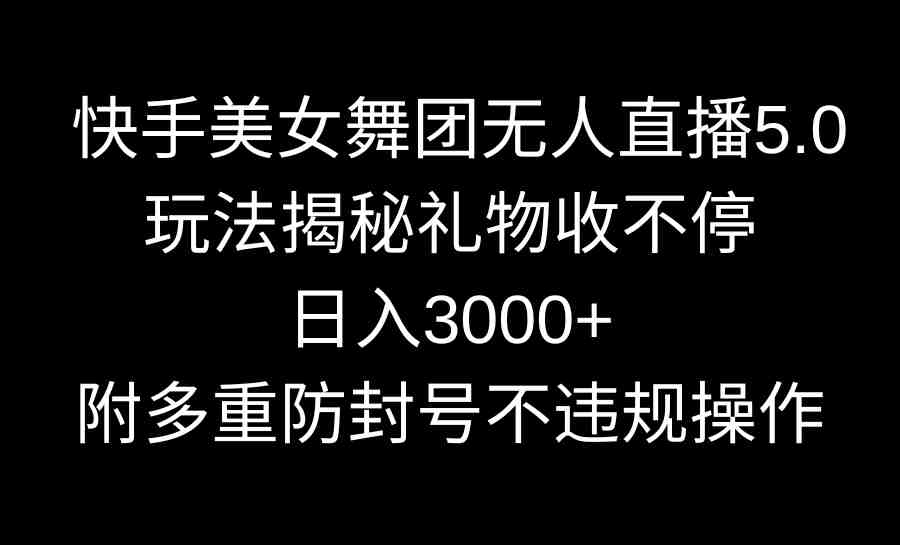 快手美女舞团无人直播5.0玩法揭秘，礼物收不停，日入3000+，内附多重防&#8230;