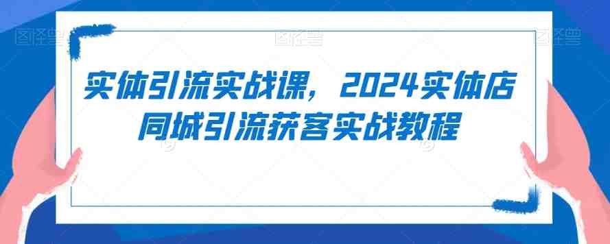 实体引流实战课,2024实体店同城引流获客实战教程 实体引流实战课,2024实体店同城引流获客实战教程